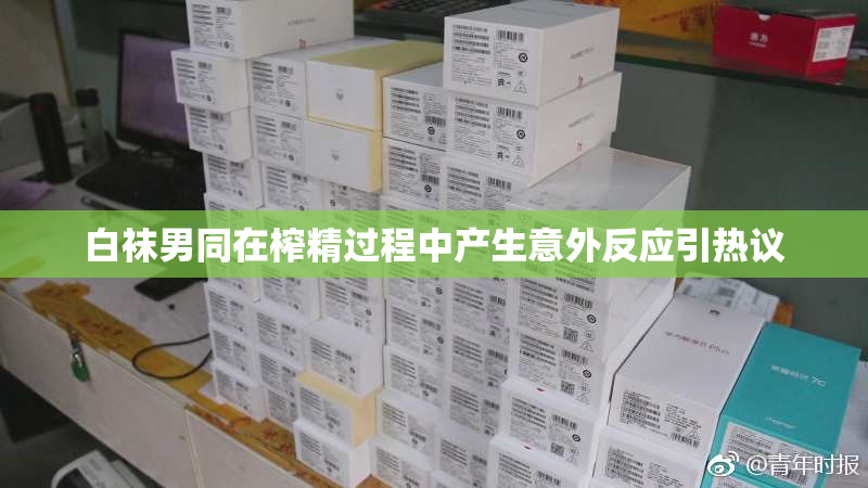 白袜男同在榨精过程中产生意外反应引热议
