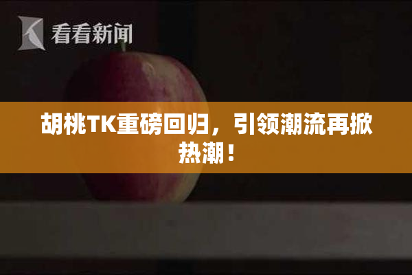 胡桃TK重磅回归，引领潮流再掀热潮！