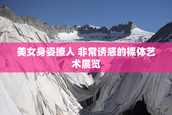 美女身姿撩人 非常诱惑的裸体艺术展览