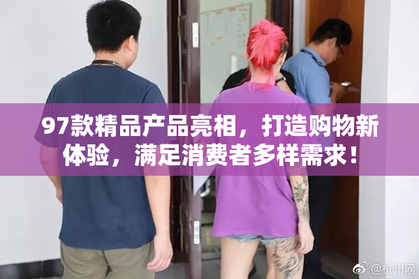 97款精品产品亮相，打造购物新体验，满足消费者多样需求！