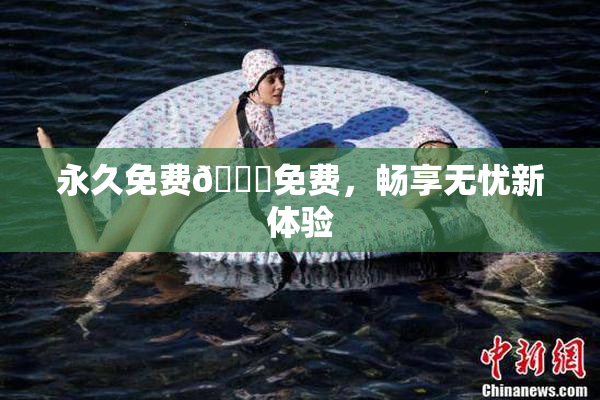 永久免费🔞免费，畅享无忧新体验