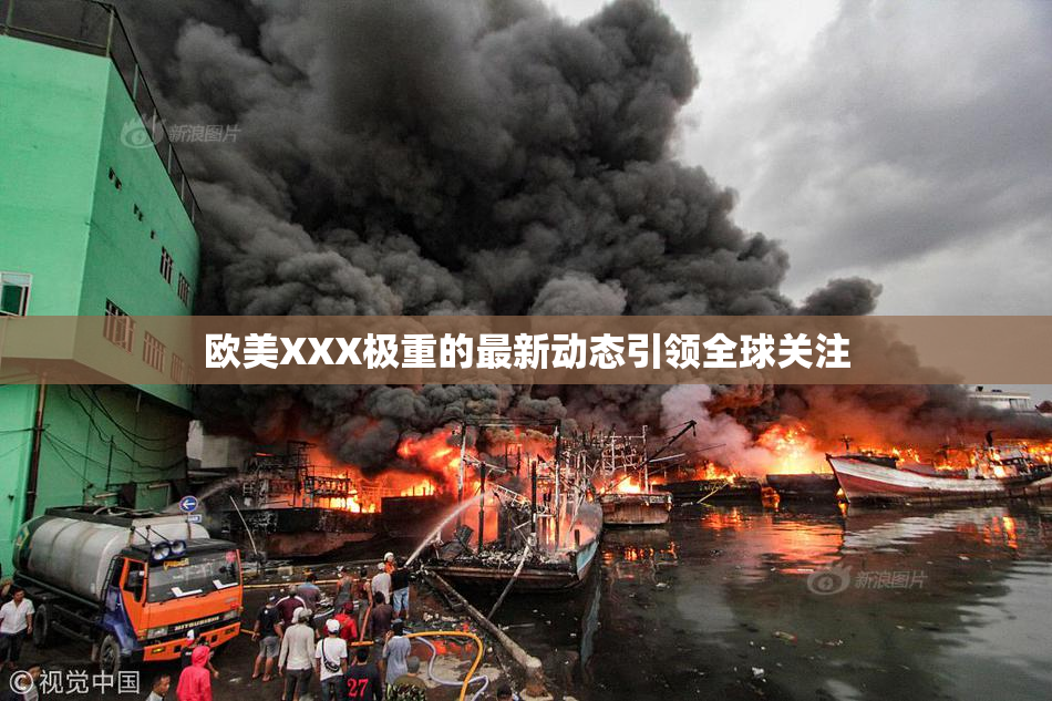 欧美XXX极重的最新动态引领全球关注