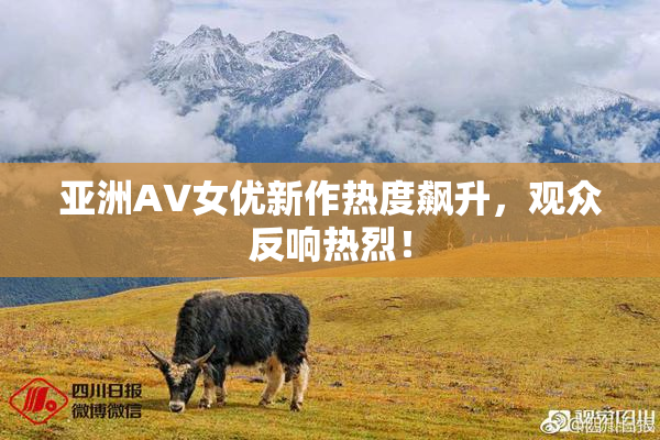 亚洲AV女优新作热度飙升，观众反响热烈！
