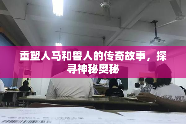 重塑人马和兽人的传奇故事，探寻神秘奥秘