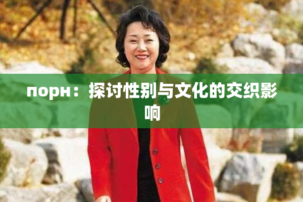 порн：探讨性别与文化的交织影响