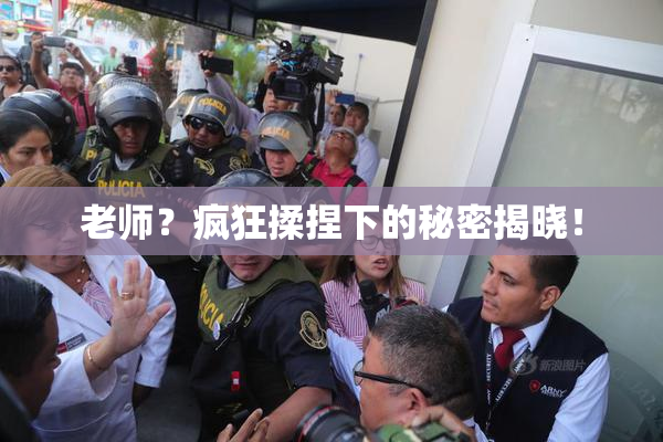 老师？疯狂揉捏下的秘密揭晓！