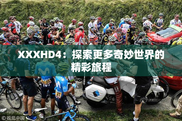 XXXHD4：探索更多奇妙世界的精彩旅程