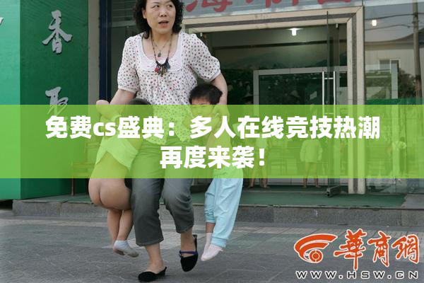 免费cs盛典：多人在线竞技热潮再度来袭！