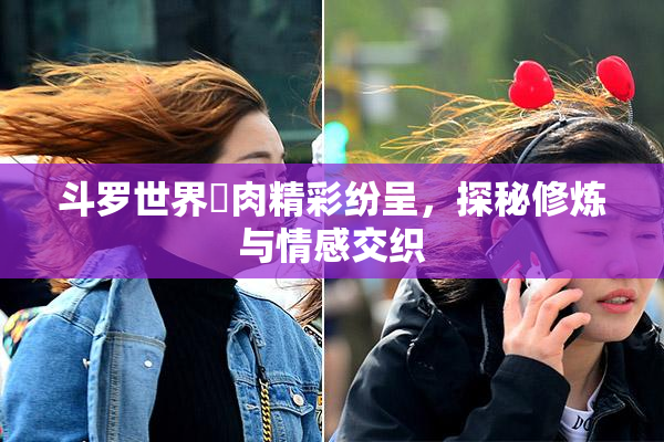 斗罗世界婬肉精彩纷呈，探秘修炼与情感交织