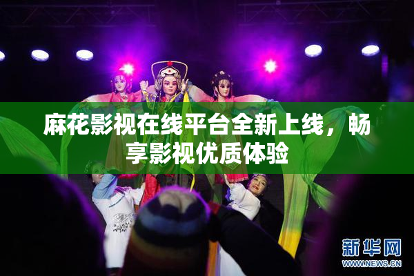 麻花影视在线平台全新上线，畅享影视优质体验