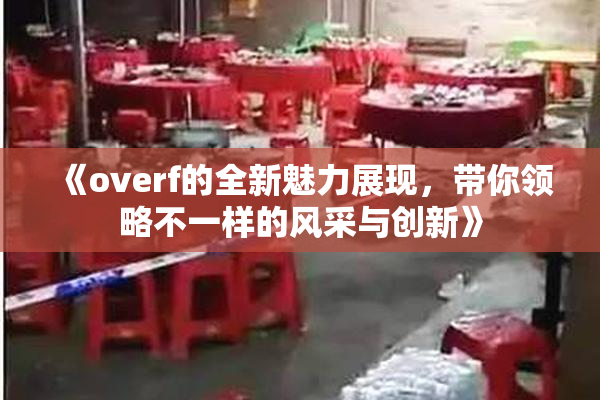 《overf的全新魅力展现，带你领略不一样的风采与创新》