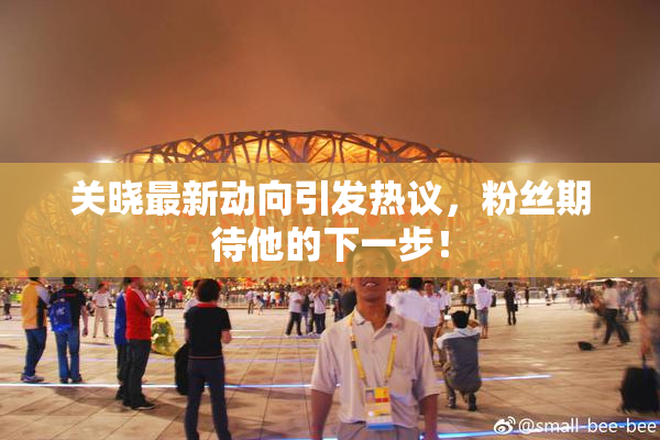 关晓最新动向引发热议，粉丝期待他的下一步！
