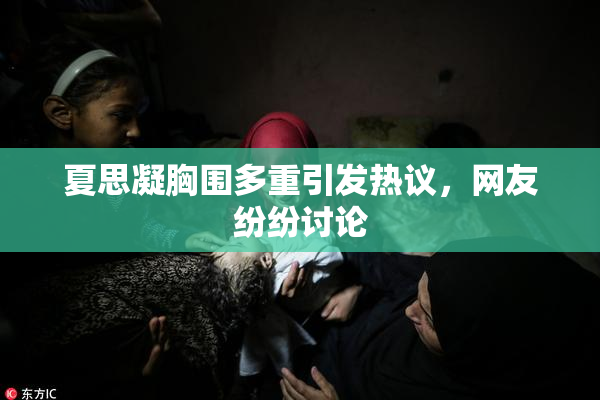 夏思凝胸围多重引发热议，网友纷纷讨论