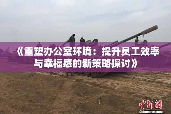 《重塑办公室环境：提升员工效率与幸福感的新策略探讨》
