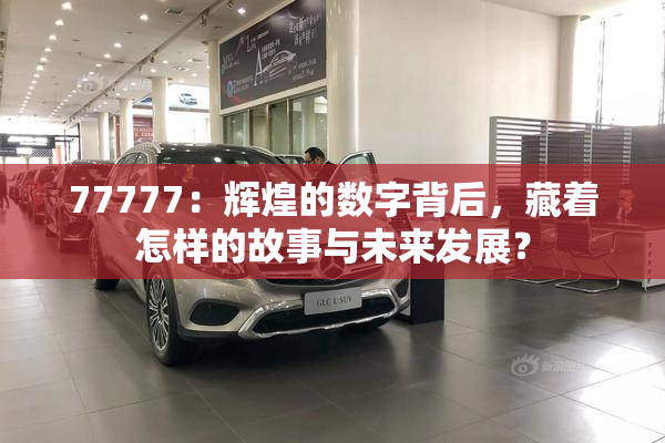 77777：辉煌的数字背后，藏着怎样的故事与未来发展？