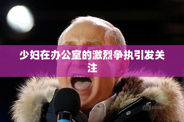 少妇在办公室的激烈争执引发关注