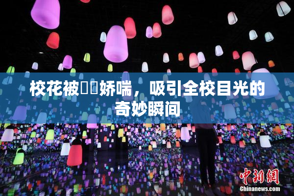 校花被❌‌娇喘，吸引全校目光的奇妙瞬间