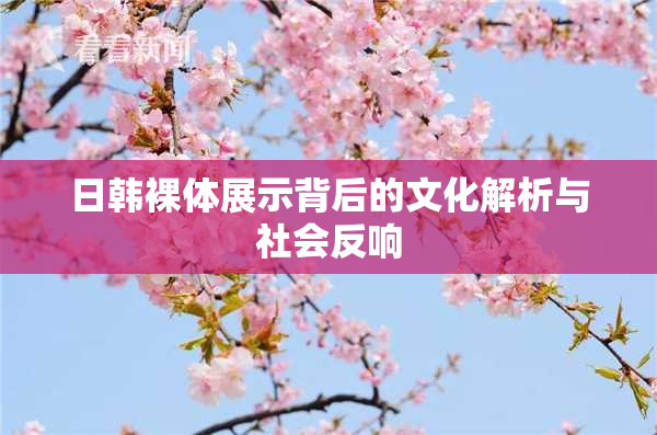 日韩裸体展示背后的文化解析与社会反响