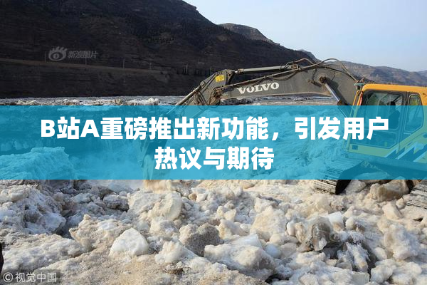 B站A重磅推出新功能，引发用户热议与期待