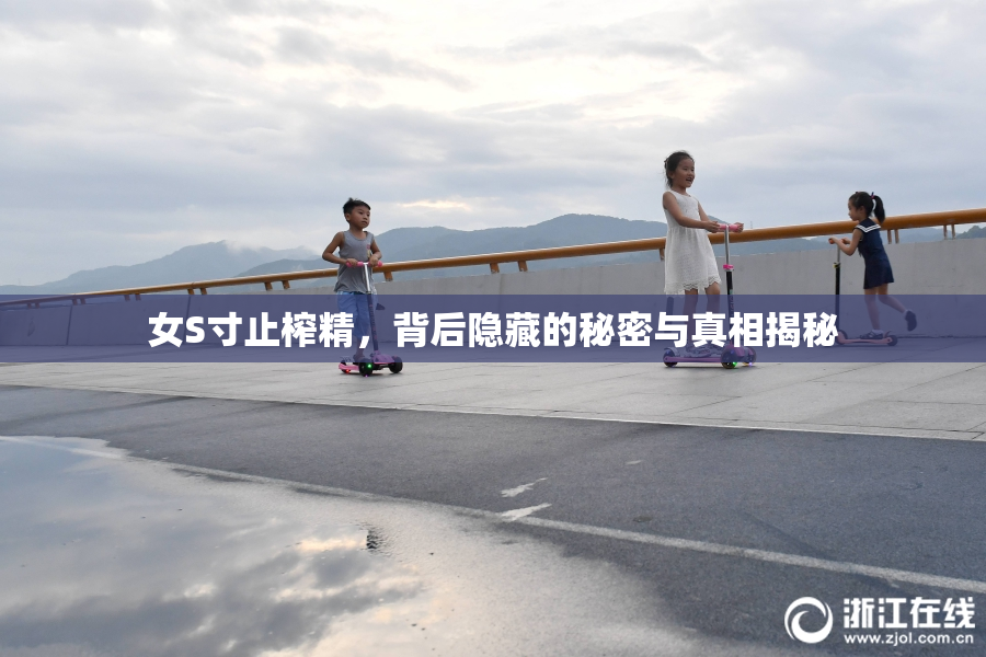 女S寸止榨精，背后隐藏的秘密与真相揭秘