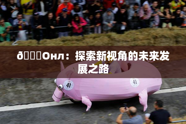 🐔Oнл：探索新视角的未来发展之路