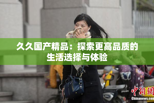 久久国产精品：探索更高品质的生活选择与体验