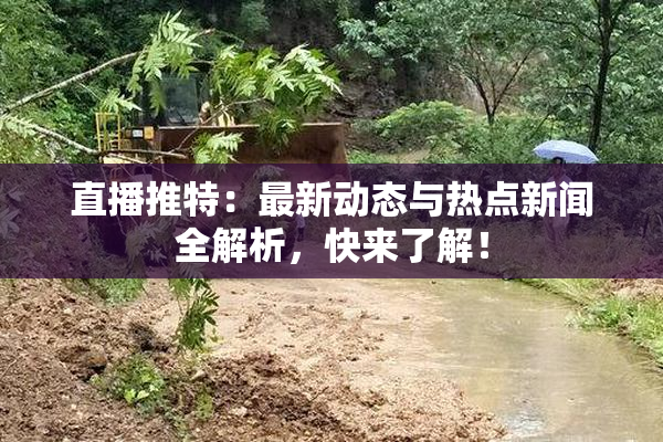 直播推特：最新动态与热点新闻全解析，快来了解！