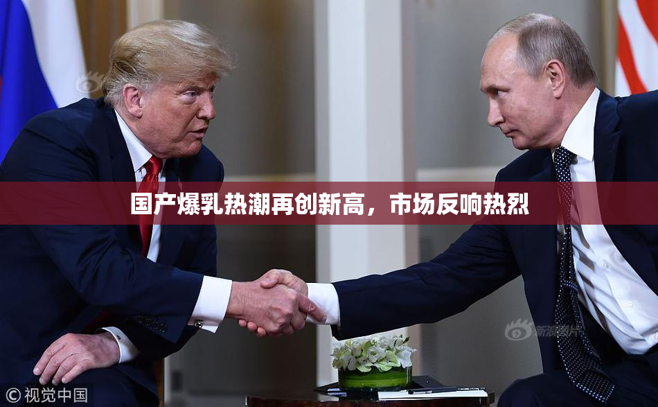 国产爆乳热潮再创新高，市场反响热烈