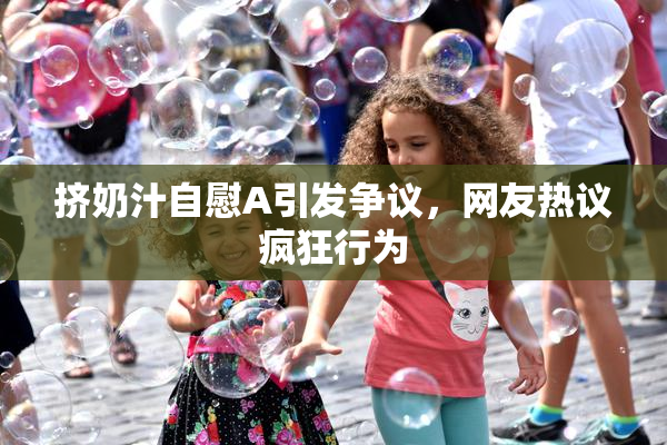 挤奶汁自慰A引发争议，网友热议疯狂行为