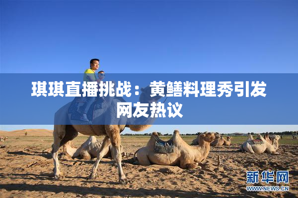 琪琪直播挑战：黄鳝料理秀引发网友热议
