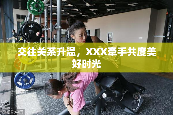 交往关系升温，XXX牵手共度美好时光