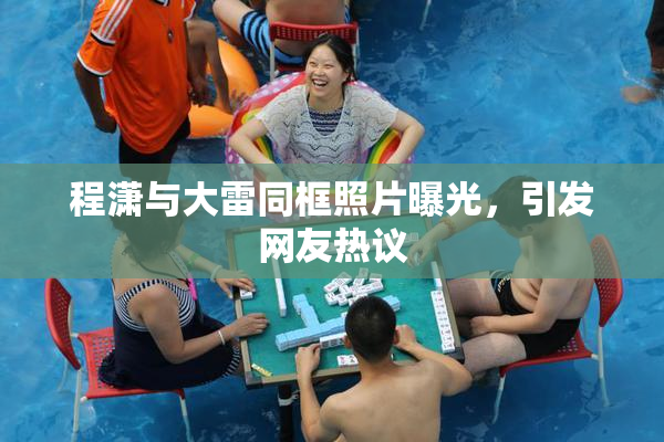 程潇与大雷同框照片曝光，引发网友热议
