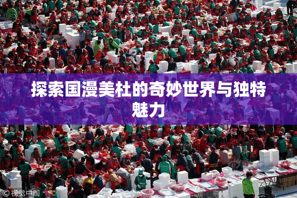 探索国漫美杜的奇妙世界与独特魅力