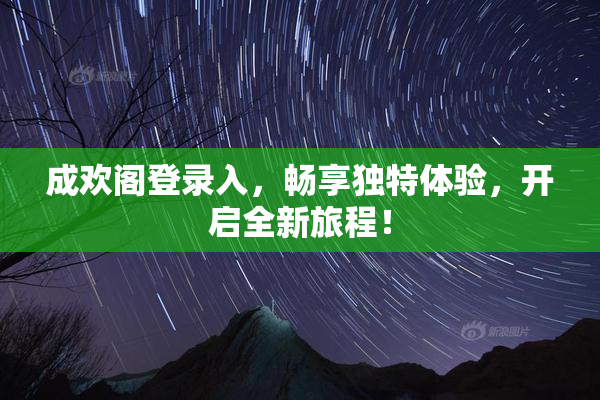 成欢阁登录入，畅享独特体验，开启全新旅程！