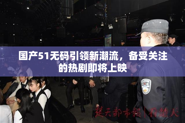 国产51无码引领新潮流，备受关注的热剧即将上映