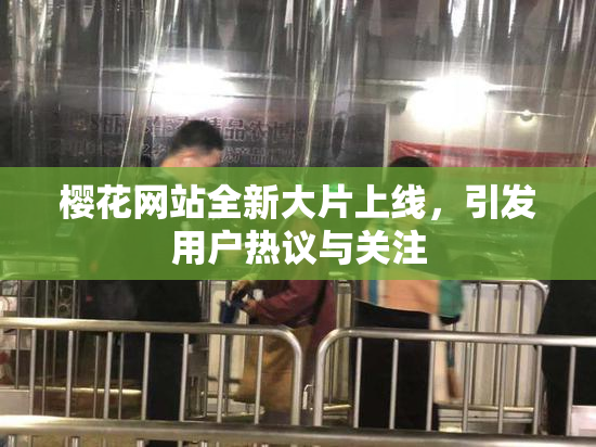 樱花网站全新大片上线，引发用户热议与关注