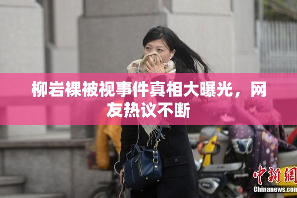 柳岩裸被视事件真相大曝光，网友热议不断