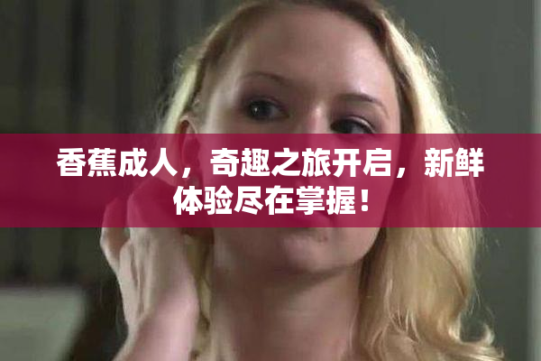 香蕉成人，奇趣之旅开启，新鲜体验尽在掌握！