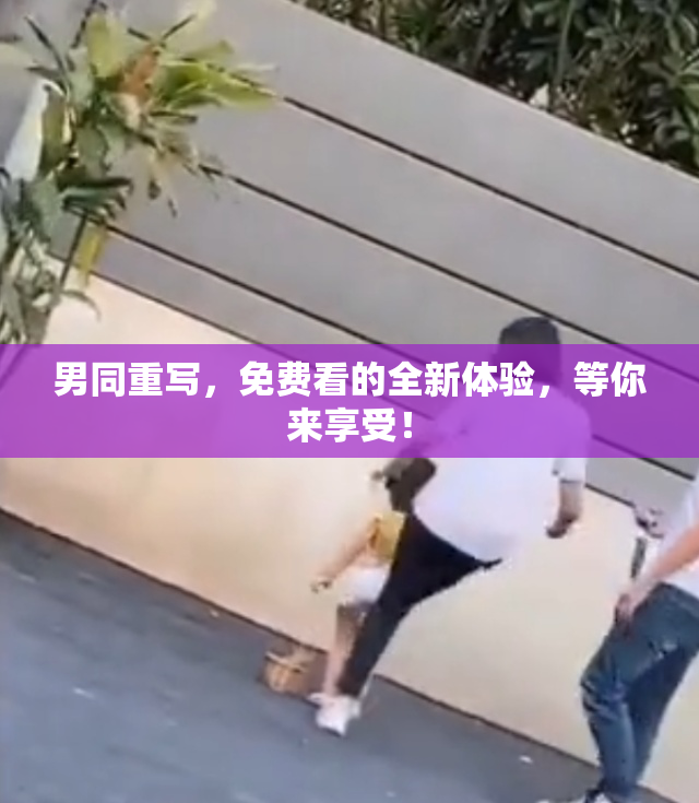 男同重写，免费看的全新体验，等你来享受！