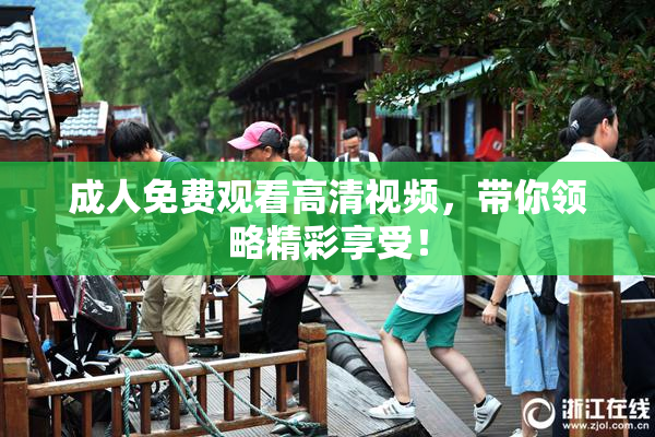 成人免费观看高清视频，带你领略精彩享受！