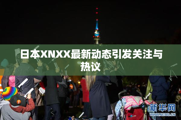 日本XNXX最新动态引发关注与热议