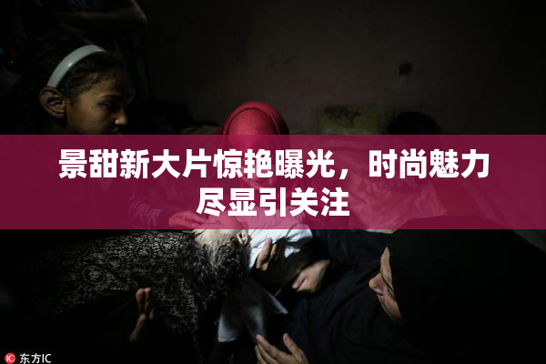 景甜新大片惊艳曝光，时尚魅力尽显引关注