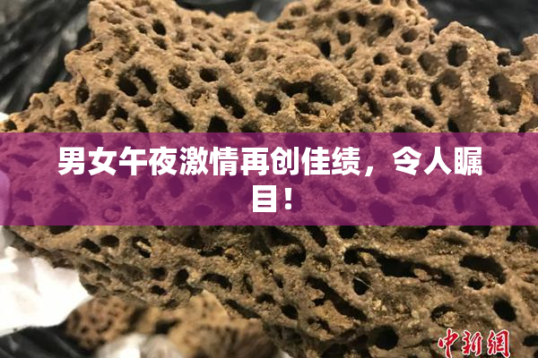 男女午夜激情再创佳绩，令人瞩目！