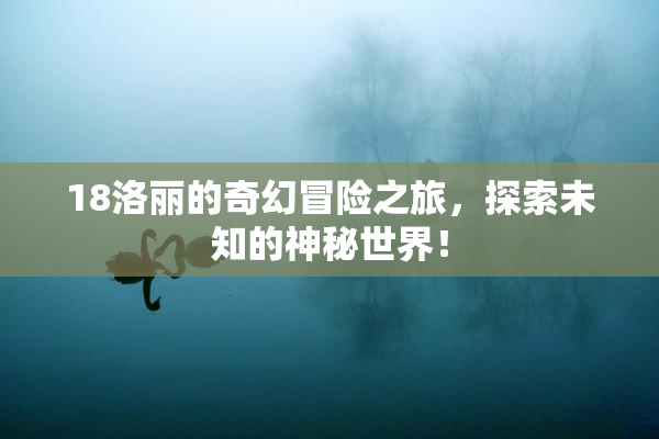 18洛丽的奇幻冒险之旅，探索未知的神秘世界！
