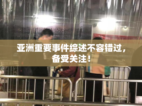 亚洲重要事件综述不容错过，备受关注！