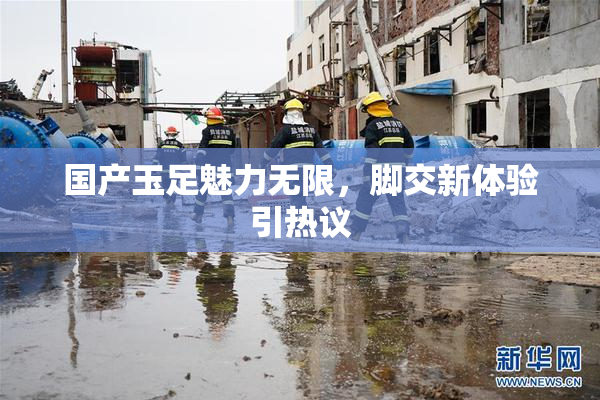 国产玉足魅力无限，脚交新体验引热议