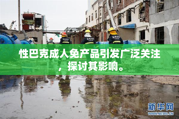 性巴克成人免产品引发广泛关注，探讨其影响。