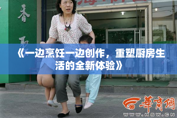 《一边烹饪一边创作，重塑厨房生活的全新体验》