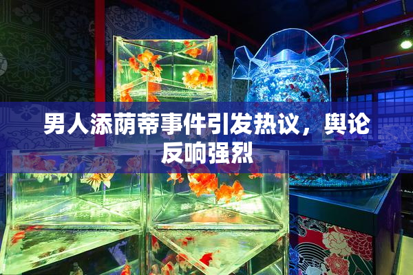 男人添荫蒂事件引发热议，舆论反响强烈