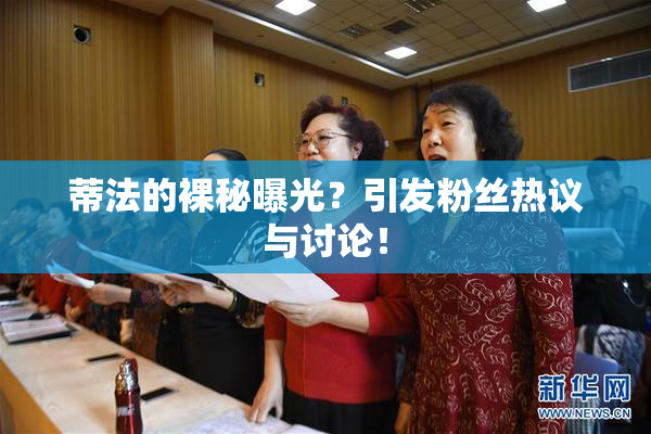 蒂法的裸秘曝光？引发粉丝热议与讨论！
